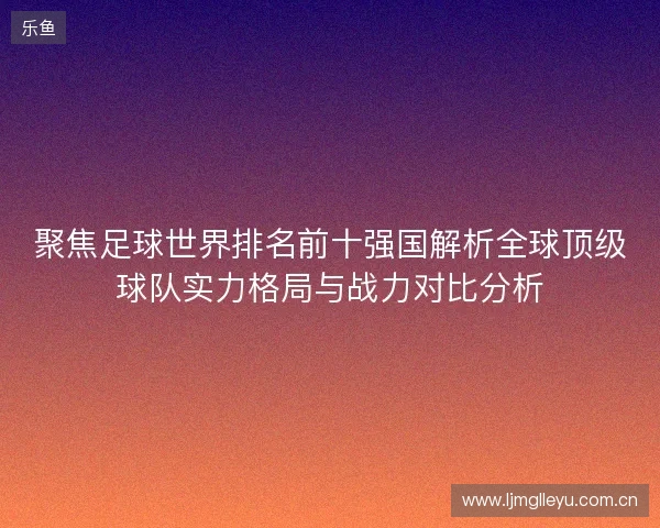 聚焦足球世界排名前十强国解析全球顶级球队实力格局与战力对比分析