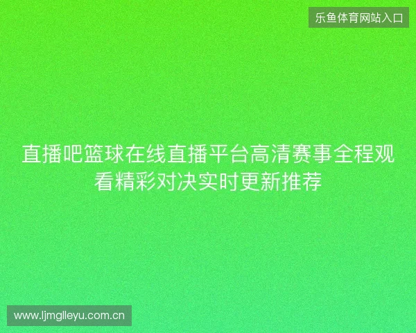 直播吧篮球在线直播平台高清赛事全程观看精彩对决实时更新推荐